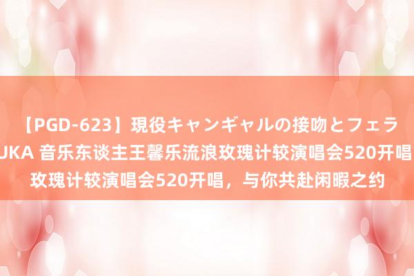 【PGD-623】現役キャンギャルの接吻とフェラチオとセックス ASUKA 音乐东谈主王馨乐流浪玫瑰计较演唱会520开唱，与你共赴闲暇之约