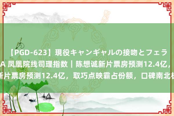 【PGD-623】現役キャンギャルの接吻とフェラチオとセックス ASUKA 凤凰院线司理指数｜陈想诚新片票房预测12.4亿，取巧点映霸占份额，口碑南北极分化