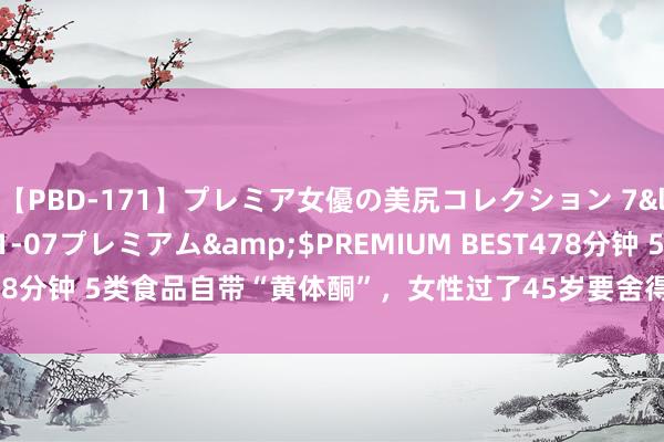 【PBD-171】プレミア女優の美尻コレクション 7</a>2012-11-07プレミアム&$PREMIUM BEST478分钟 5类食品自带“黄体酮”，女性过了45岁要舍得吃，正经渡过更年期