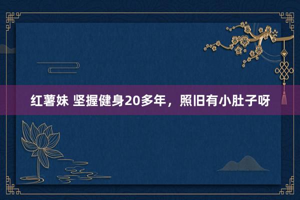 红薯妹 坚握健身20多年,照旧有小肚子呀