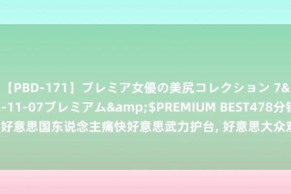 【PBD-171】プレミア女優の美尻コレクション 7</a>2012-11-07プレミアム&$PREMIUM BEST478分钟 过半好意思国东说念主痛快好意思武力护台， 好意思大众劝诫， 中好意思开战厌世恐接近二战
