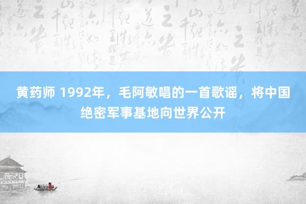 黄药师 1992年，毛阿敏唱的一首歌谣，将中国绝密军事基地向世界公开