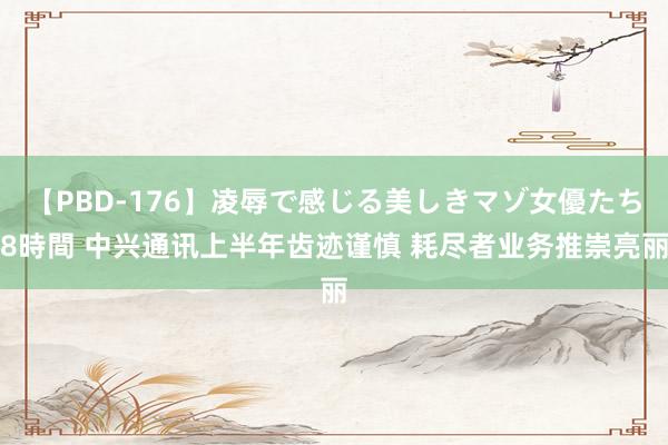 【PBD-176】凌辱で感じる美しきマゾ女優たち8時間 中兴通讯上半年齿迹谨慎 耗尽者业务推崇亮丽