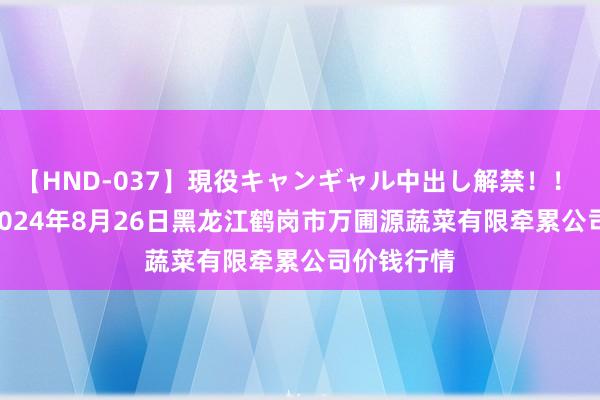 【HND-037】現役キャンギャル中出し解禁!! ASUKA 2024年8月26日黑龙江鹤岗市万圃源蔬菜有限牵累公司价钱行情