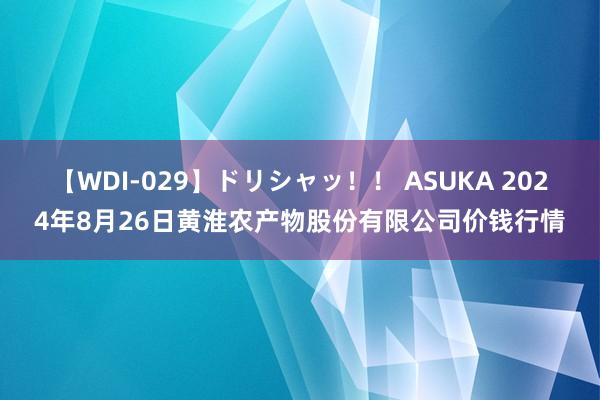 【WDI-029】ドリシャッ!! ASUKA 2024年8月26日黄淮农产物股份有限公司价钱行情
