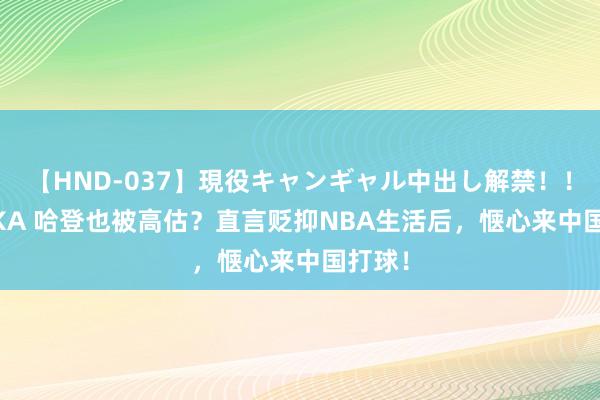 【HND-037】現役キャンギャル中出し解禁！！ ASUKA 哈登也被高估？直言贬抑NBA生活后，惬心来中国打球！