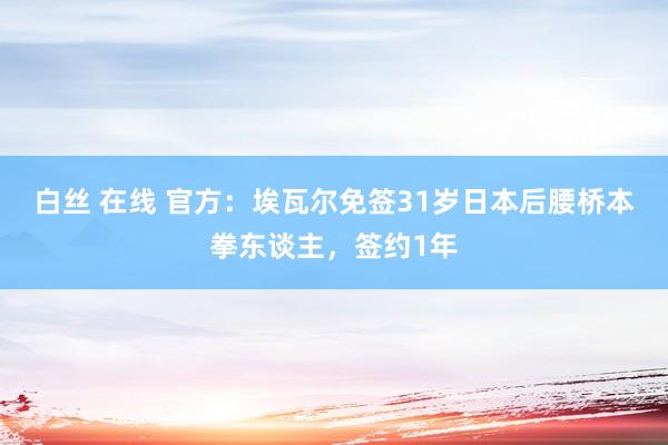 白丝 在线 官方：埃瓦尔免签31岁日本后腰桥本拳东谈主，签约1年