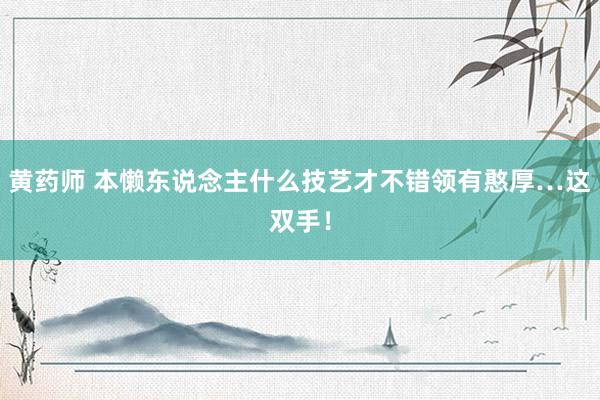 黄药师 本懒东说念主什么技艺才不错领有憨厚…这双手!