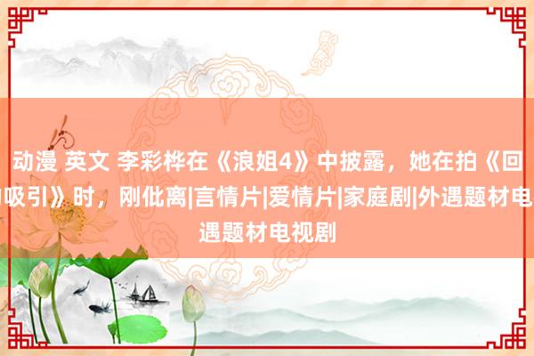 动漫 英文 李彩桦在《浪姐4》中披露,她在拍《回家的吸引》时,刚仳离|言情片|爱情片|家庭剧|外遇题材电视剧