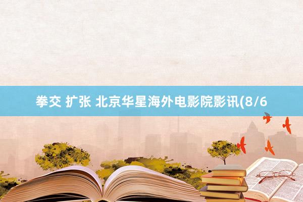 拳交 扩张 北京华星海外电影院影讯(8/6
