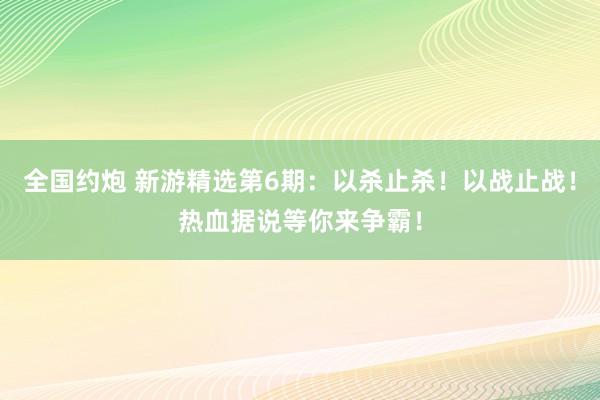全国约炮 新游精选第6期：以杀止杀！以战止战！热血据说等你来争霸！