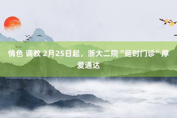 情色 调教 2月25日起，浙大二院“延时门诊”厚爱通达
