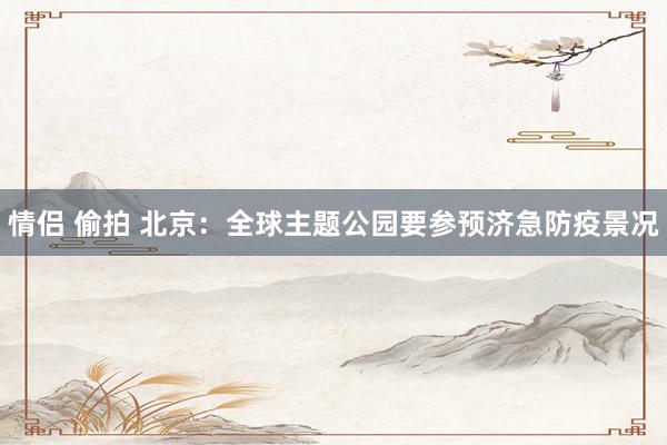 情侣 偷拍 北京:全球主题公园要参预济急防疫景况