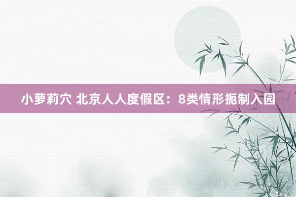 小萝莉穴 北京人人度假区：8类情形扼制入园