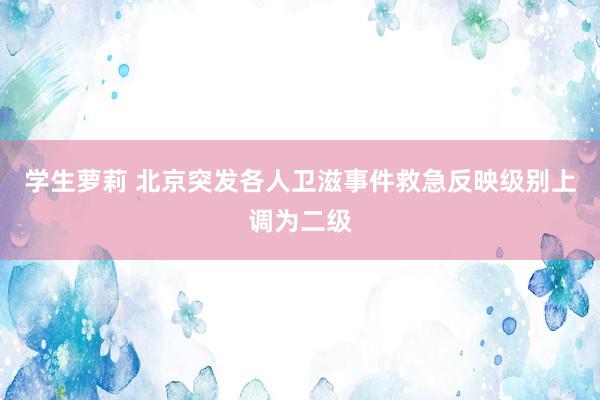 学生萝莉 北京突发各人卫滋事件救急反映级别上调为二级