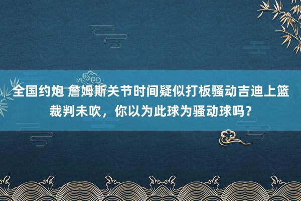 全国约炮 詹姆斯关节时间疑似打板骚动吉迪上篮裁判未吹，你以为此球为骚动球吗？