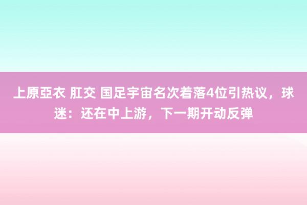 上原亞衣 肛交 国足宇宙名次着落4位引热议，球迷：还在中上游，下一期开动反弹