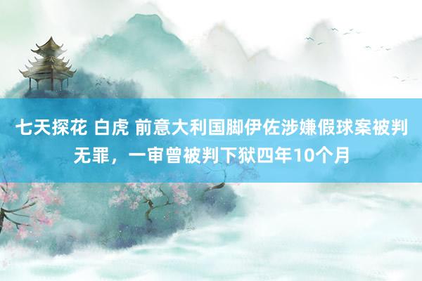 七天探花 白虎 前意大利国脚伊佐涉嫌假球案被判无罪，一审曾被判下狱四年10个月