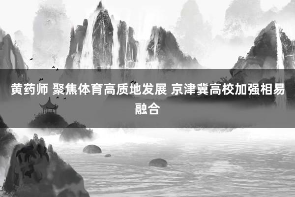 黄药师 聚焦体育高质地发展 京津冀高校加强相易融合
