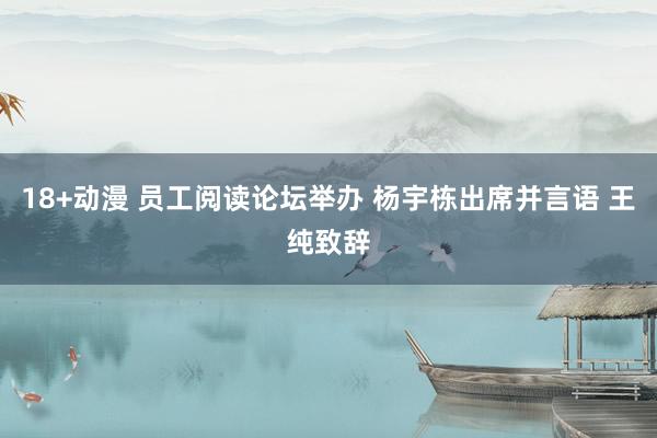 18+动漫 员工阅读论坛举办 杨宇栋出席并言语 王纯致辞