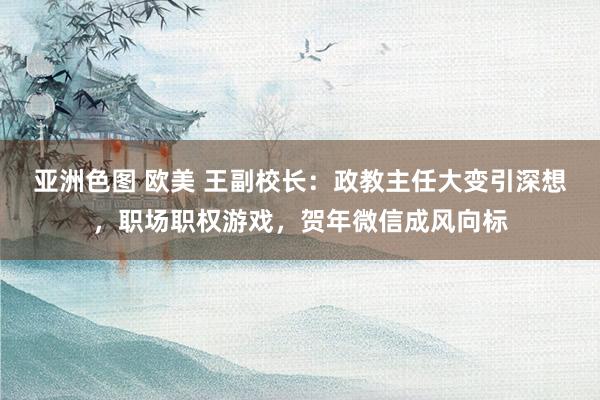 亚洲色图 欧美 王副校长：政教主任大变引深想，职场职权游戏，贺年微信成风向标