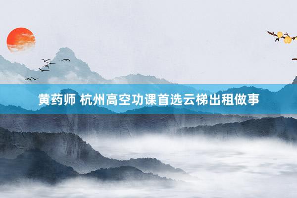 黄药师 杭州高空功课首选云梯出租做事