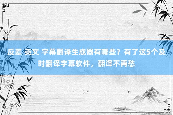 反差 英文 字幕翻译生成器有哪些？有了这5个及时翻译字幕软件，翻译不再愁