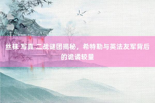 丝袜 写真 二战谜团揭秘，希特勒与英法友军背后的诡谲较量