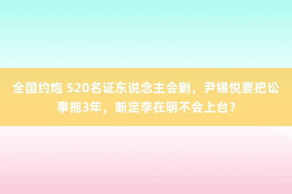 全国约炮 520名证东说念主会剿，尹锡悦要把讼事拖3年，断定李在明不会上台？