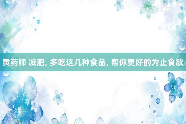 黄药师 减肥， 多吃这几种食品， 帮你更好的为止食欲