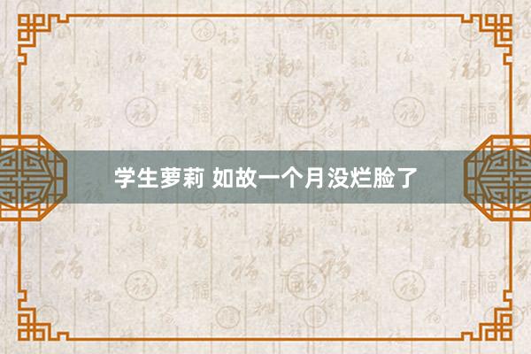 学生萝莉 如故一个月没烂脸了