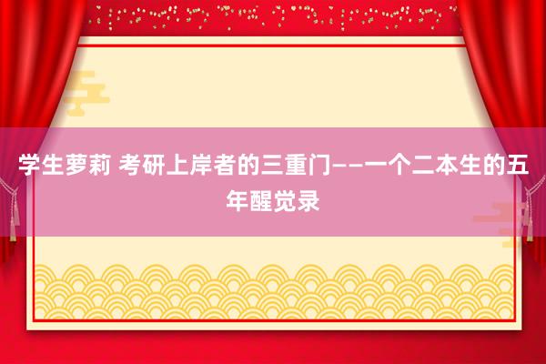 学生萝莉 考研上岸者的三重门——一个二本生的五年醒觉录