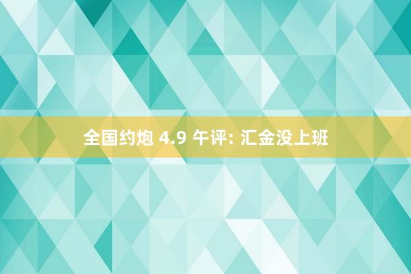 全国约炮 4.9 午评: 汇金没上班