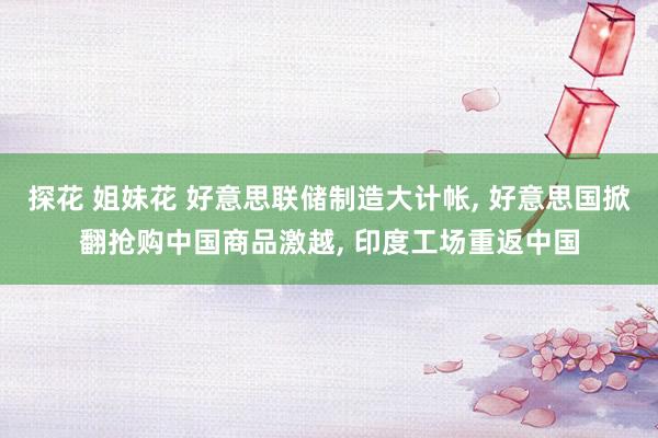 探花 姐妹花 好意思联储制造大计帐， 好意思国掀翻抢购中国商品激越， 印度工场重返中国