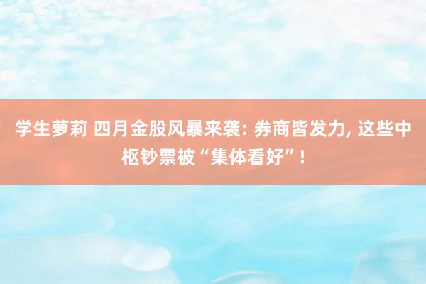 学生萝莉 四月金股风暴来袭: 券商皆发力， 这些中枢钞票被“集体看好”!