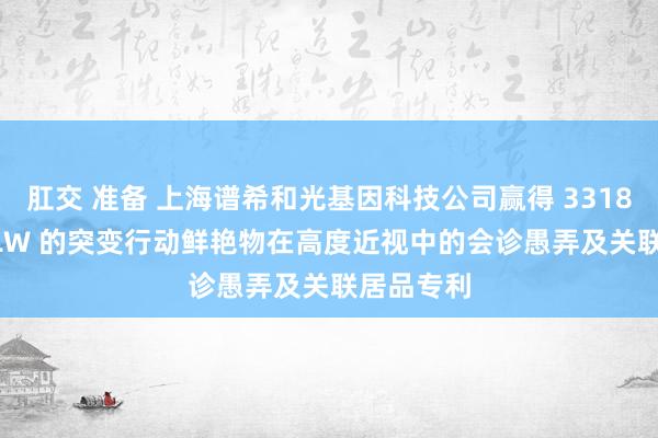 肛交 准备 上海谱希和光基因科技公司赢得 33182.OPN1LW 的突变行动鲜艳物在高度近视中的会诊愚弄及关联居品专利