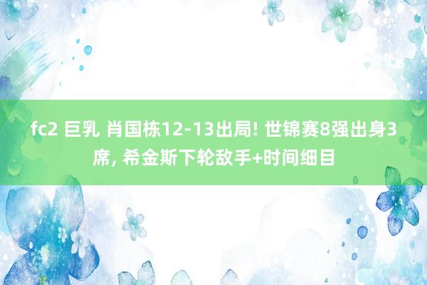 fc2 巨乳 肖国栋12-13出局! 世锦赛8强出身3席， 希金斯下轮敌手+时间细目