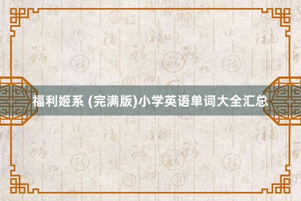福利姬系 (完满版)小学英语单词大全汇总