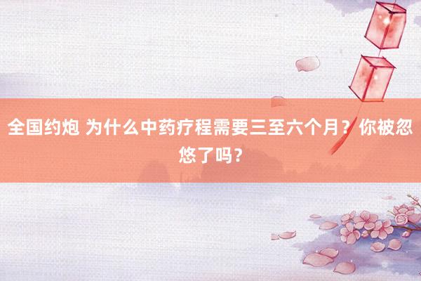 全国约炮 为什么中药疗程需要三至六个月？你被忽悠了吗？