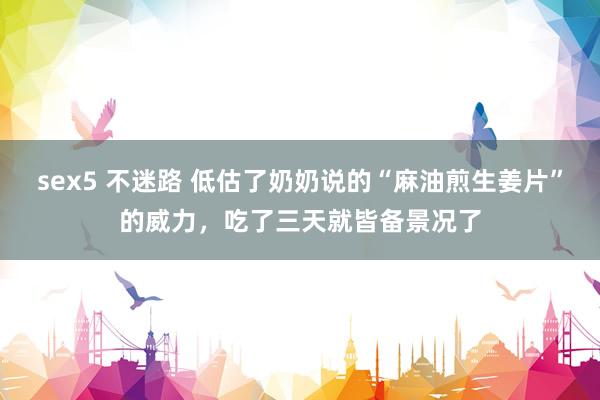 sex5 不迷路 低估了奶奶说的“麻油煎生姜片”的威力，吃了三天就皆备景况了