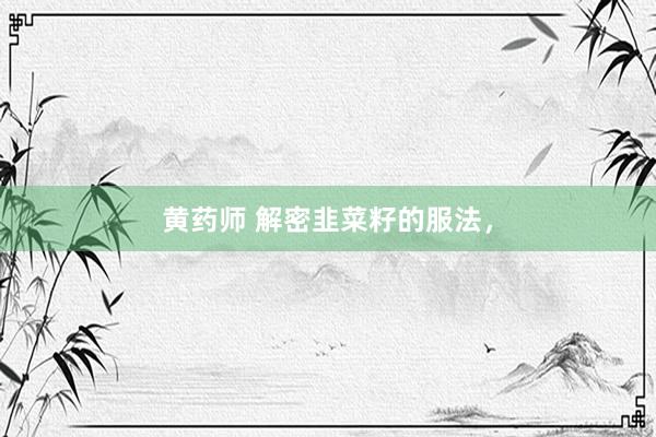 黄药师 解密韭菜籽的服法，