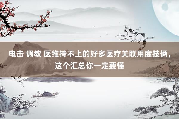 电击 调教 医维持不上的好多医疗关联用度技俩，这个汇总你一定要懂