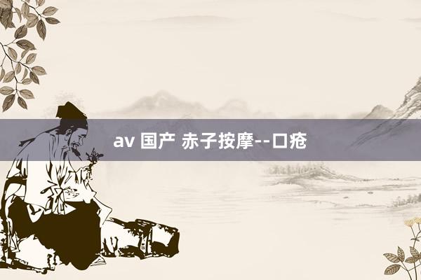 av 国产 赤子按摩--口疮