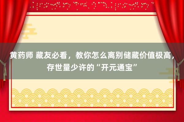 黄药师 藏友必看，教你怎么离别储藏价值极高，存世量少许的“开元通宝”