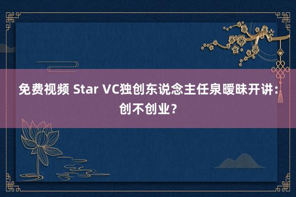 免费视频 Star VC独创东说念主任泉暧昧开讲：创不创业？