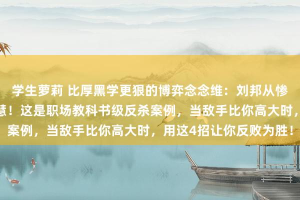 学生萝莉 比厚黑学更狠的博弈念念维：刘邦从惨败到翻盘的4条顶级颖慧！这是职场教科书级反杀案例，当敌手比你高大时，用这4招让你反败为胜！