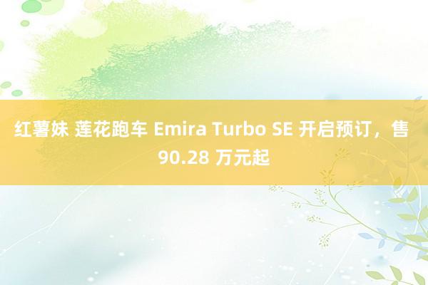 红薯妹 莲花跑车 Emira Turbo SE 开启预订，售 90.28 万元起