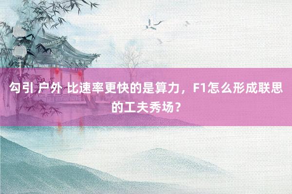 勾引 户外 比速率更快的是算力，F1怎么形成联思的工夫秀场？